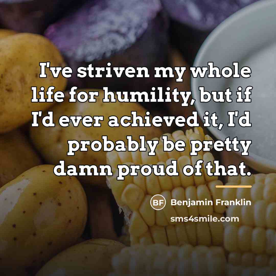 “I've striven my whole life for humility, but if I'd…” quote by Benjamin Franklin