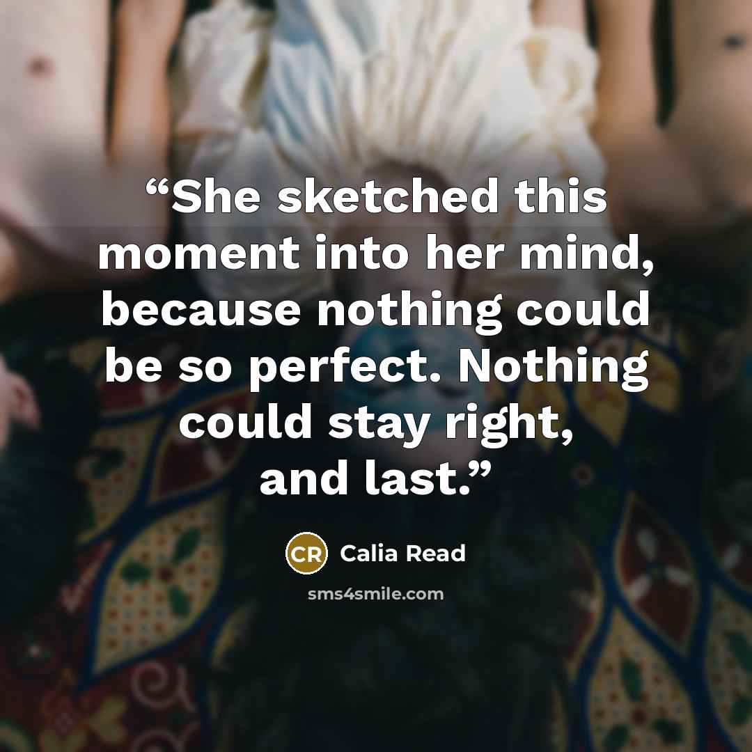“She sketched this moment into her mind, because nothing could be so perfect. Nothing could stay right, and last.” quote by Calia Read