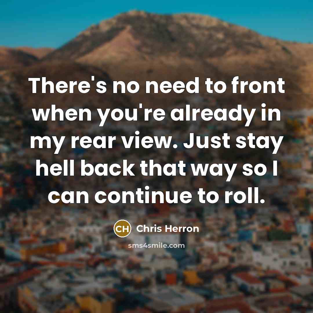 “There's no need to front when you're already in my rear view. Just stay hell back that way so I can continue to roll.” quote by Chris Herron