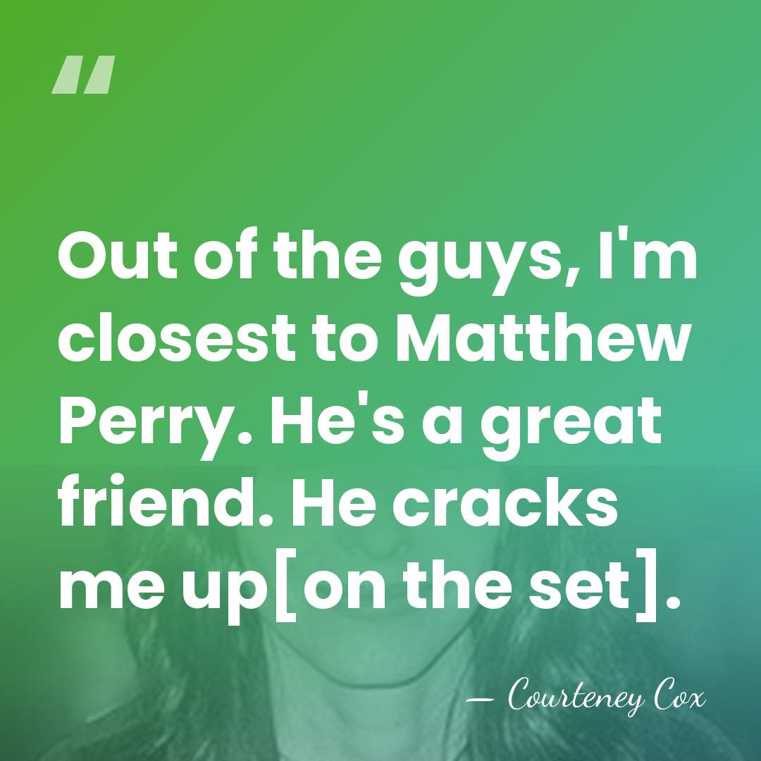 Out of the guys, I'm closest to Matthew Perry. He's a great&hellip; - Courteney Cox