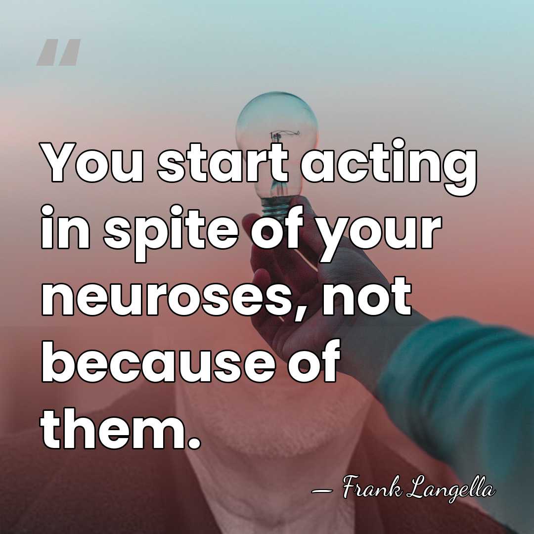 You start acting in spite of your neuroses, not because of them. - Frank Langella