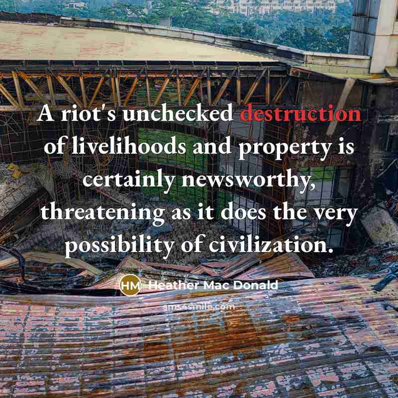 “A riot's unchecked destruction of livelihoods and property is certainly…” quote by Heather Mac Donald