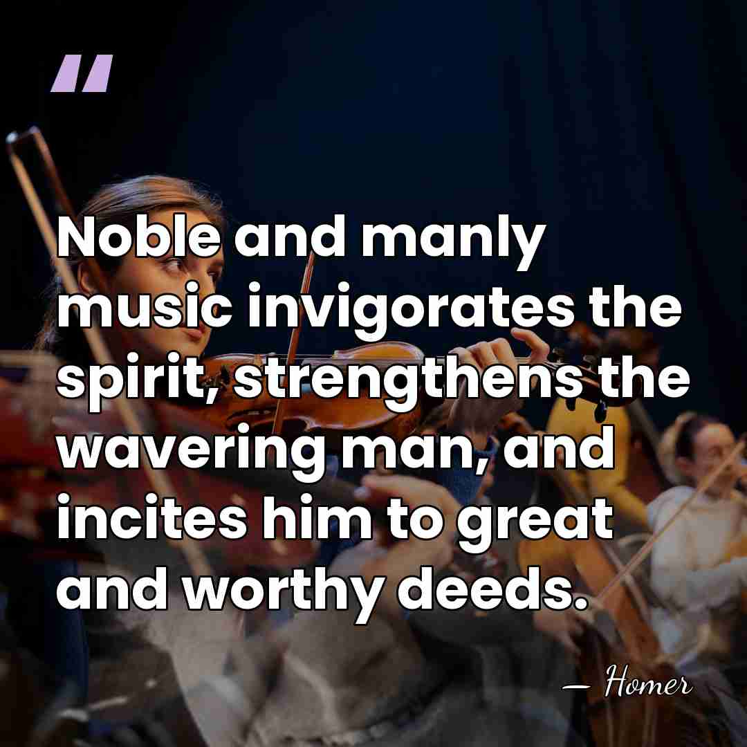Noble and manly music invigorates the spirit, strengthens the wavering man, and&hellip; - Homer