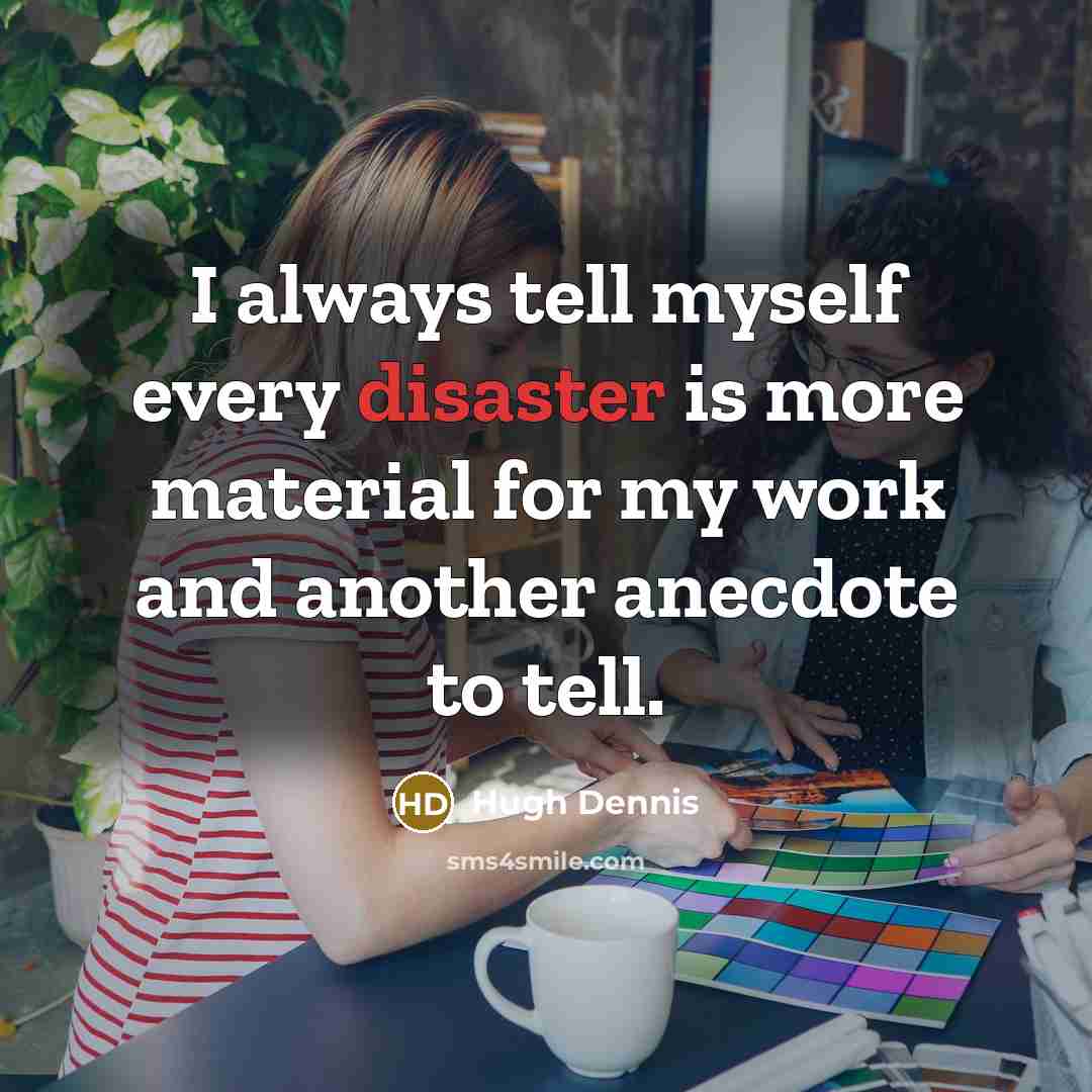 “I always tell myself every disaster is more material for…” quote by Hugh Dennis
