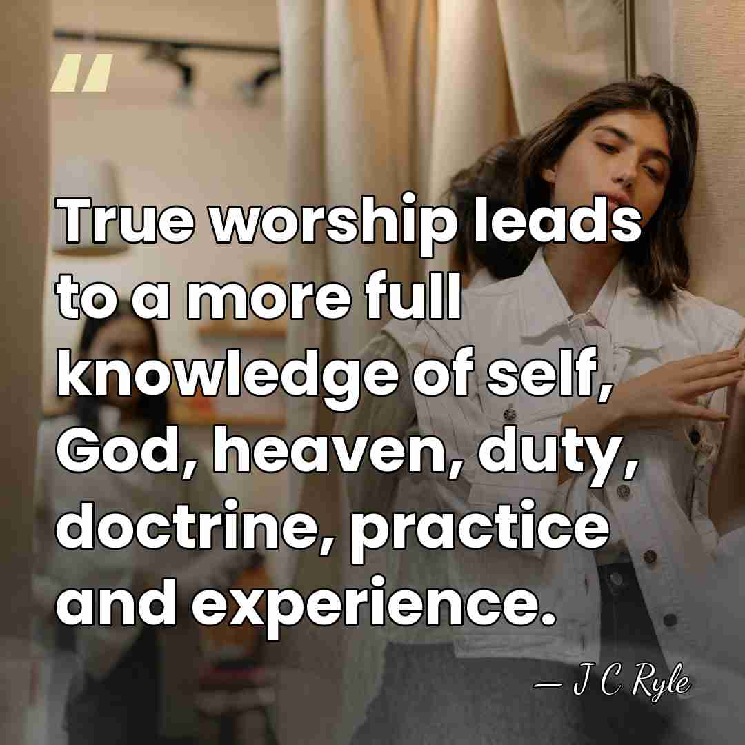 True worship leads to a more full knowledge of self, God, heaven,&hellip; - J C Ryle