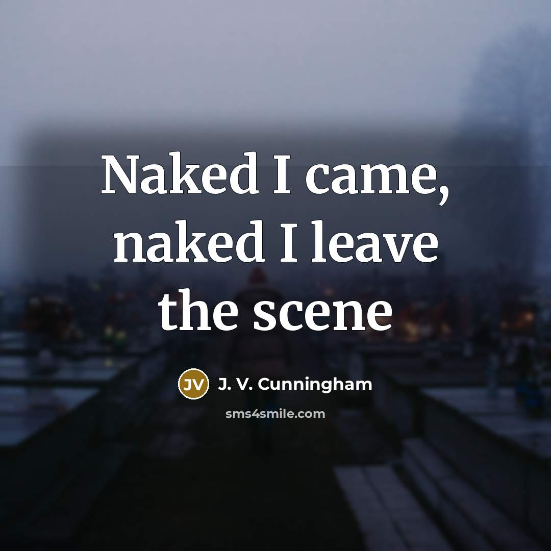 “Naked I came, naked I leave the scene…” quote by J. V. Cunningham