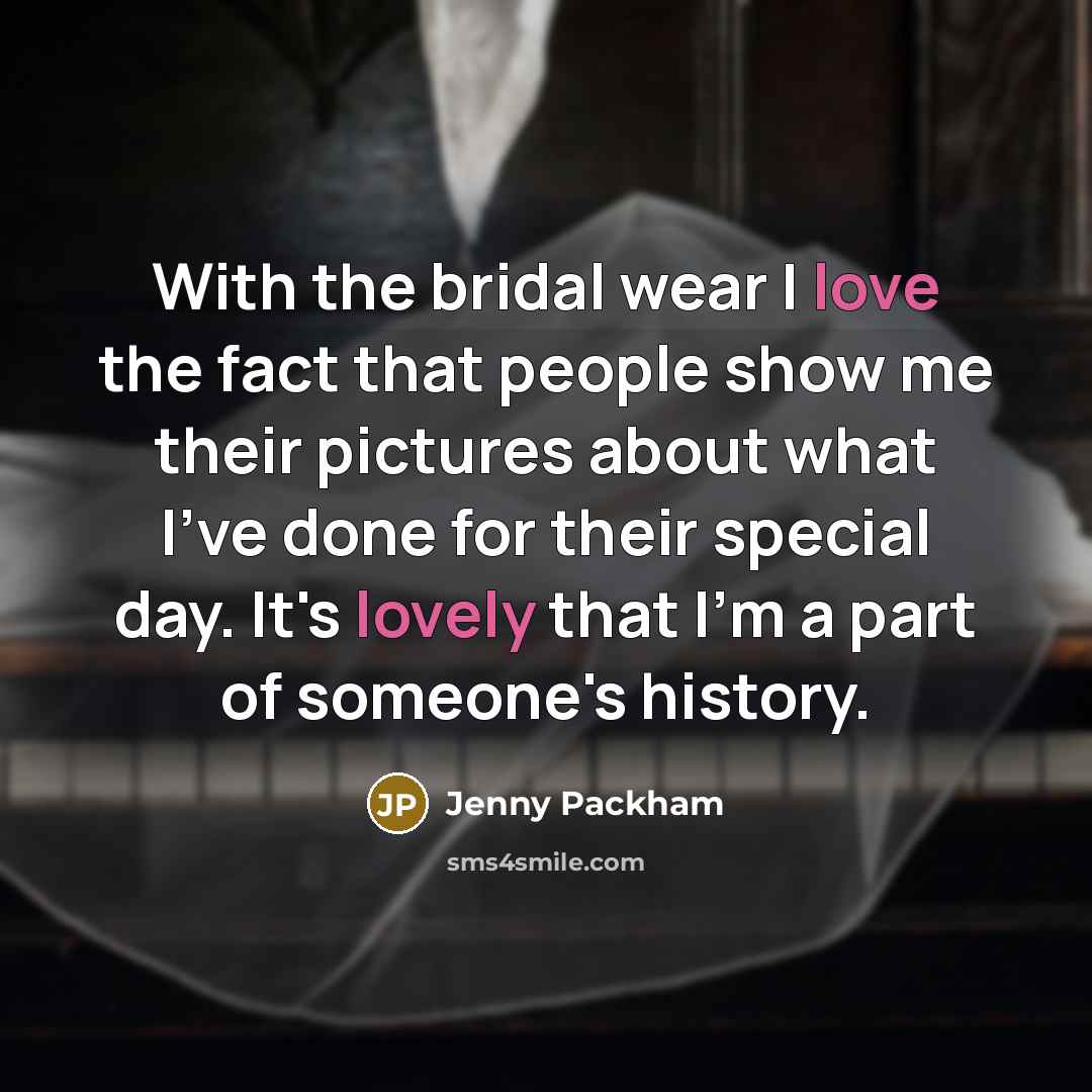 “With the bridal wear I love the fact that people show me their pictures about what I've done for their special day. It's lovely that I'm a part of someone's history.” quote by Jenny Packham