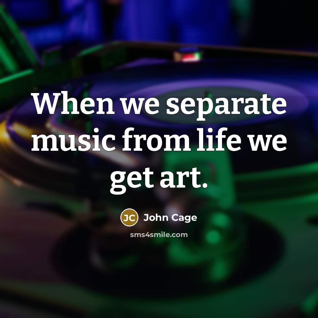 “When we separate music from life we get art.…” quote by John Cage