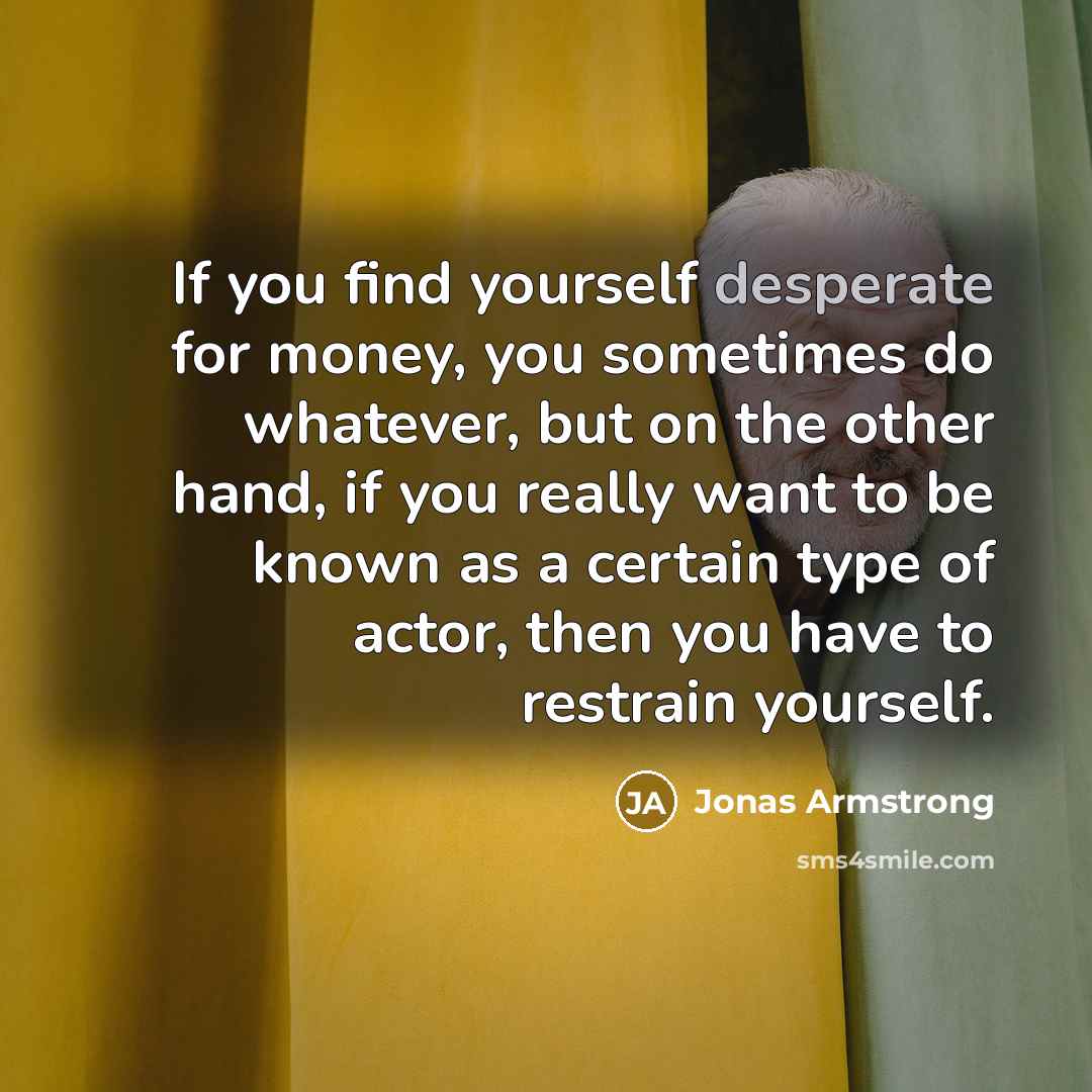 “If you find yourself desperate for money, you sometimes do…” quote by Jonas Armstrong