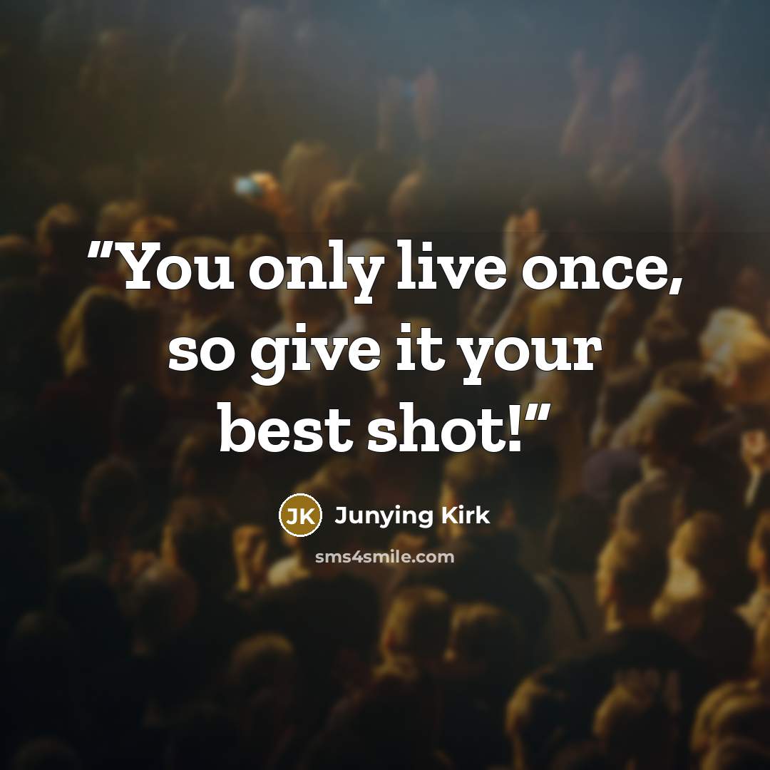 “You only live once, so give it your best shot!” quote by Junying Kirk