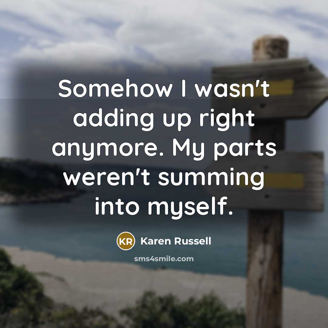 “Somehow I wasn't adding up right anymore. My parts weren't summing into myself.” quote by Karen Russell