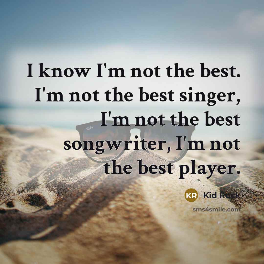“I know I'm not the best. I'm not the best singer, I'm not the best songwriter, I'm not the best player.” quote by Kid Rock