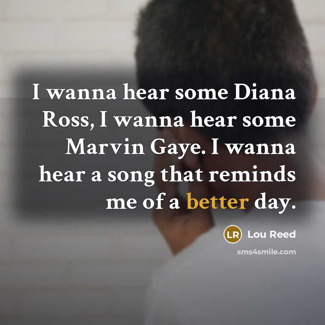 “I wanna hear some Diana Ross, I wanna hear some Marvin Gaye. I wanna hear a song that reminds me of a better day.” quote by Lou Reed