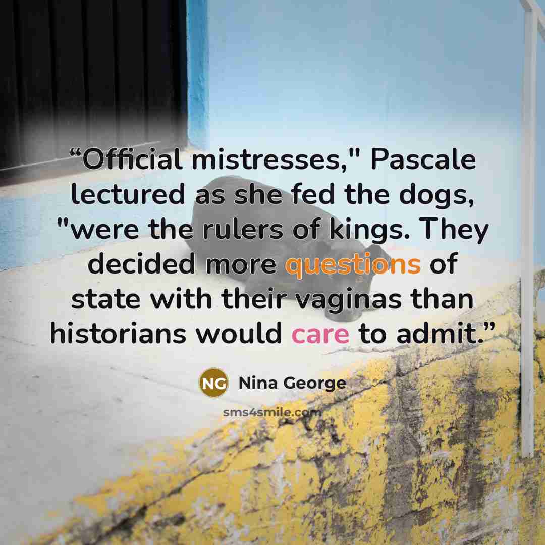 “Official mistresses," Pascale lectured as she fed the dogs, "were the rulers of kings. They decided more questions of state with their vaginas than historians would care to admit.” quote by Nina George