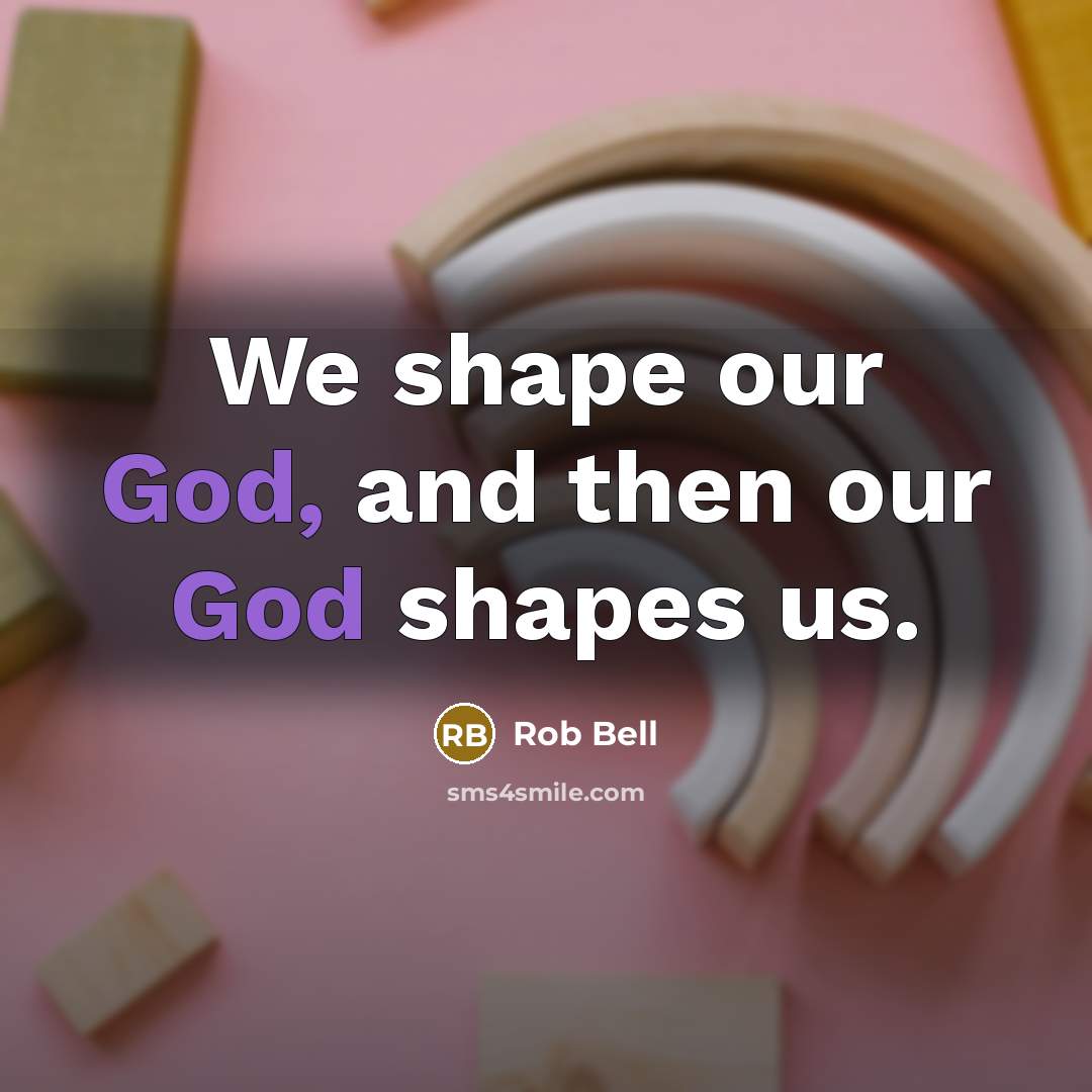 “We shape our God, and then our God shapes us.…” quote by Rob Bell