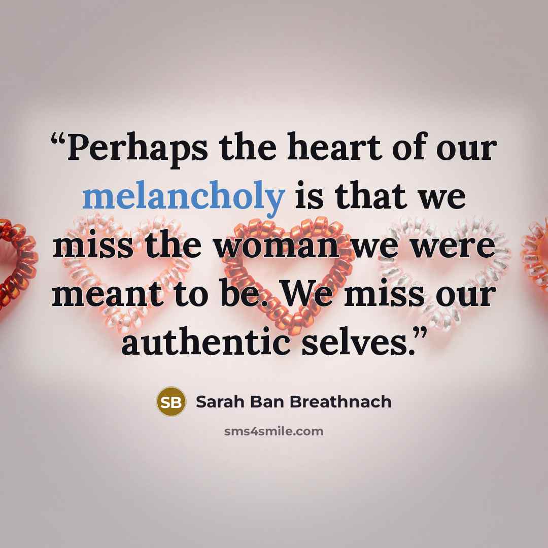 “Perhaps the heart of our melancholy is that we miss the woman we were meant to be. We miss our authentic selves.” quote by Sarah Ban Breathnach
