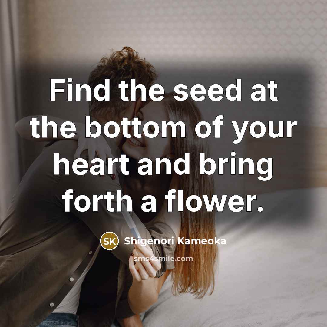 “Find the seed at the bottom of your heart and bring forth a flower.” quote by Shigenori Kameoka