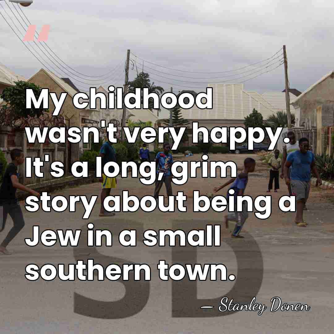 My childhood wasn't very happy. It's a long, grim story about being&hellip; - Stanley Donen
