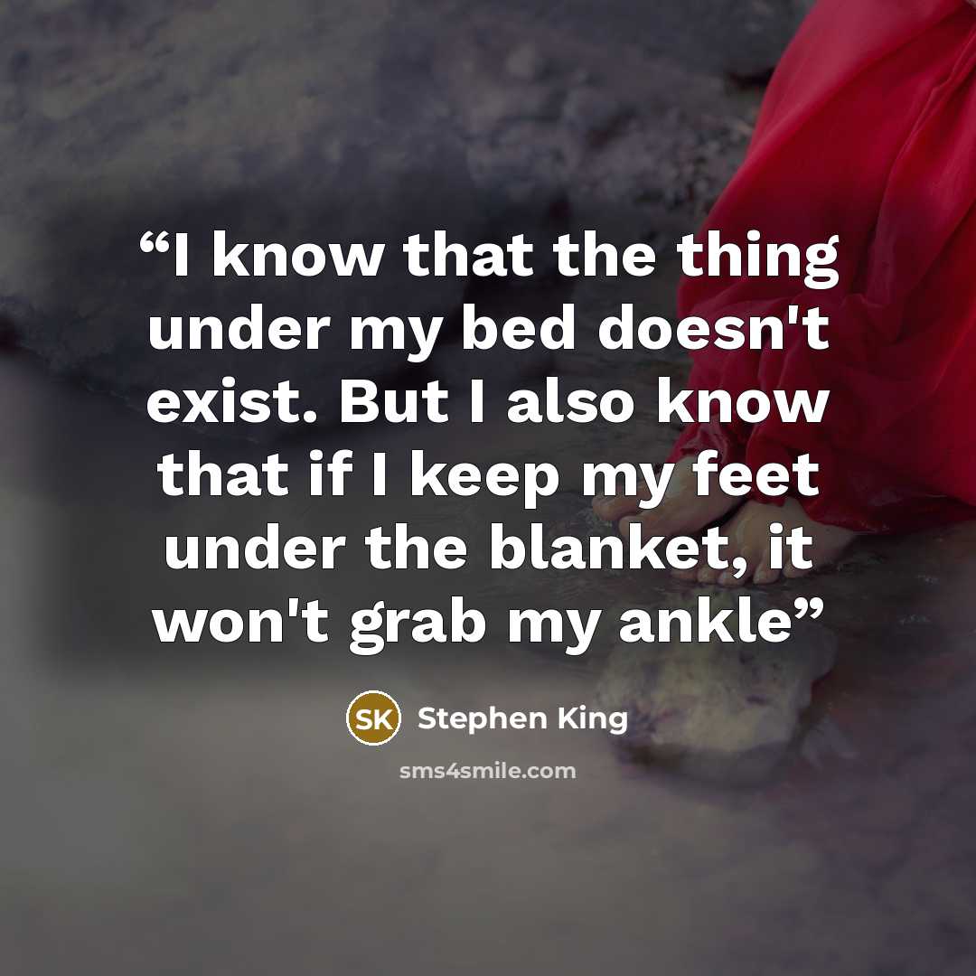 “I know that the thing under my bed doesn't exist. But I also know that if I keep my feet under the blanket, it won't grab my ankle” quote by Stephen King