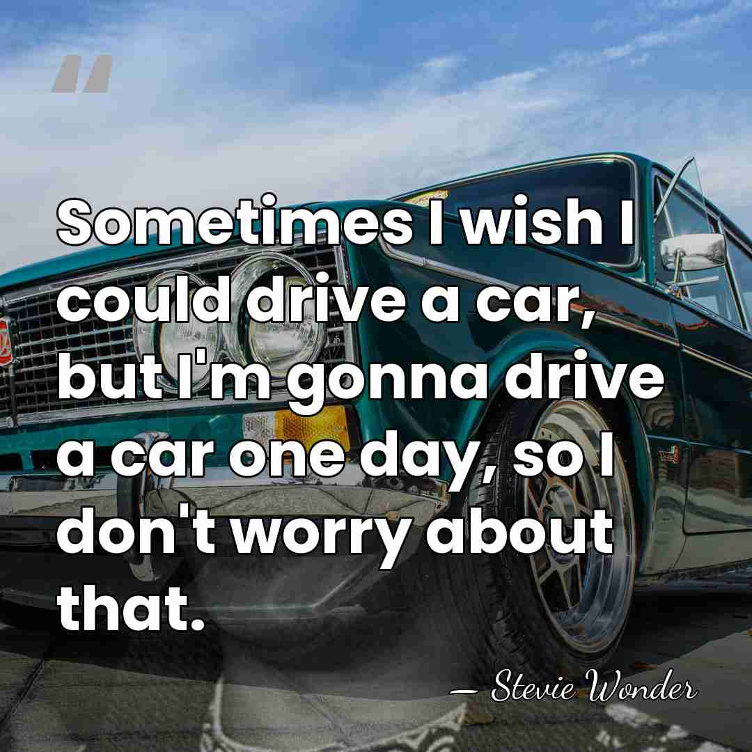 Sometimes I wish I could drive a car, but I'm gonna drive&hellip; - Stevie Wonder