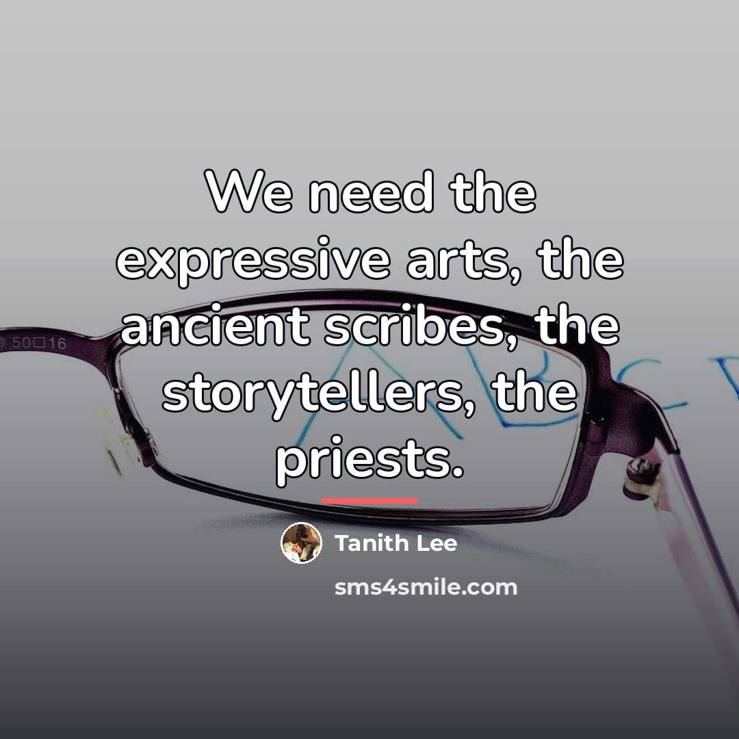 “We need the expressive arts, the ancient scribes, the storytellers,…” quote by Tanith Lee