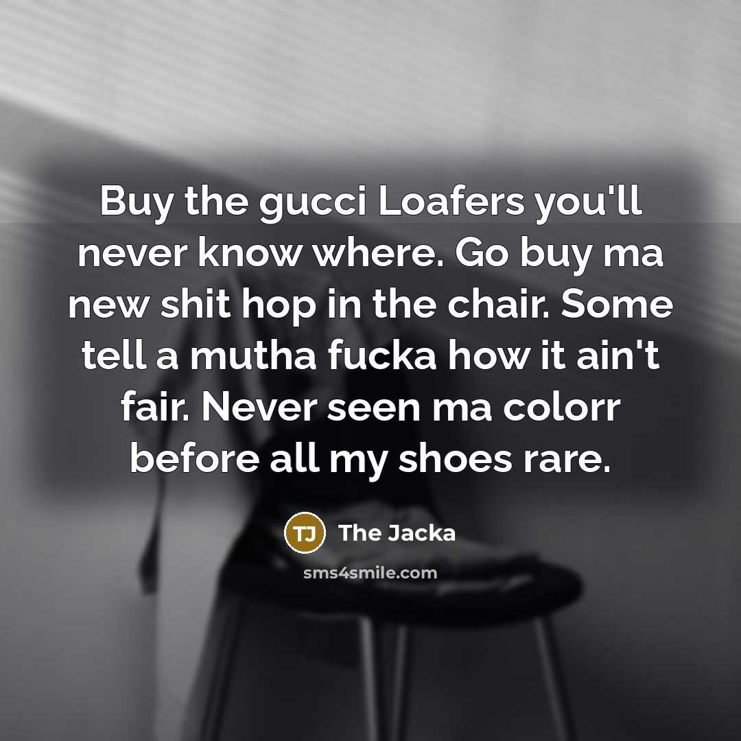 “Buy the gucci Loafers you'll never know where. Go buy ma new shit hop in the chair. Some tell a mutha fucka how it ain't fair. Never seen ma colorr before all my shoes rare.” quote by The Jacka