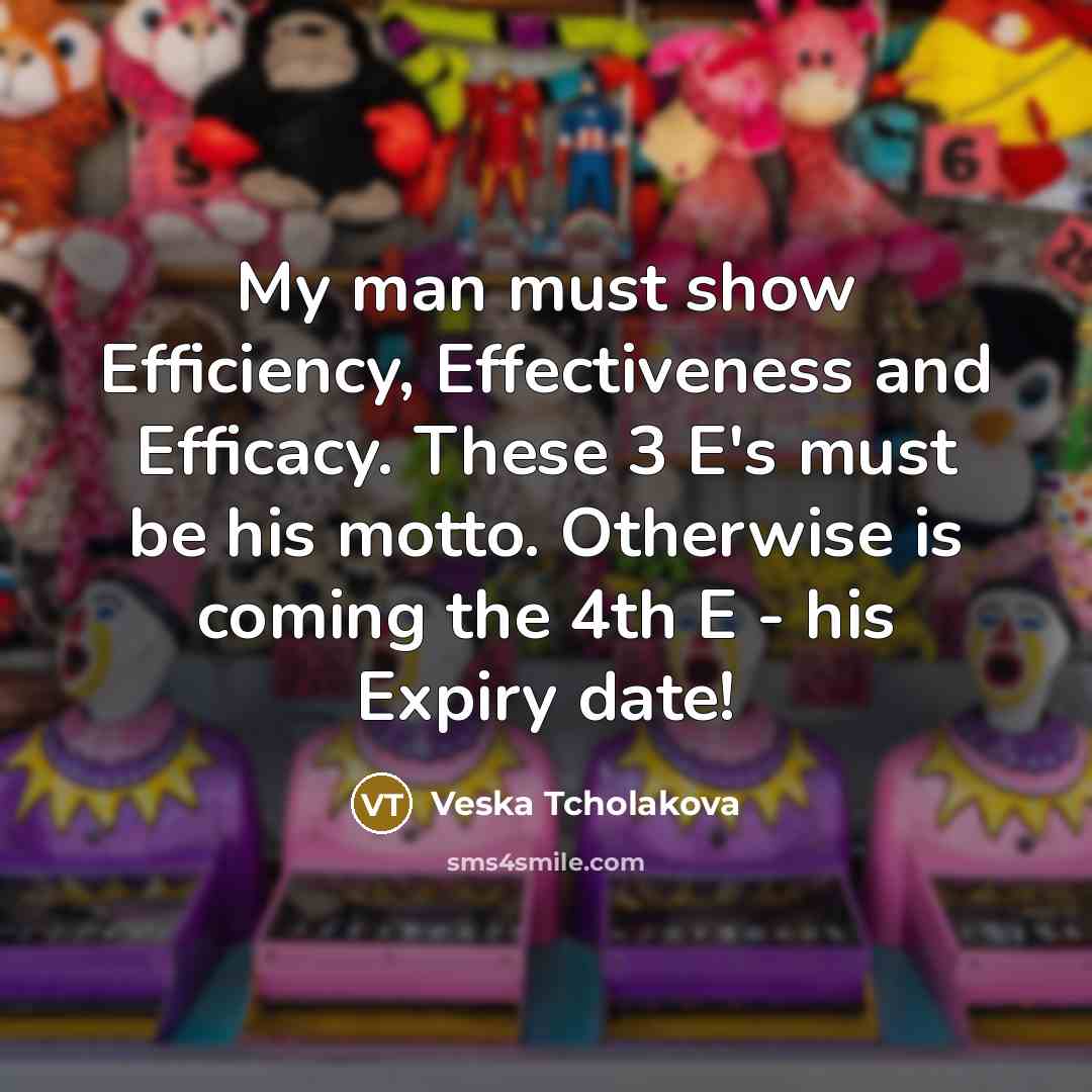 “My man must show Efficiency, Effectiveness and Efficacy. These 3 E's must be his motto. Otherwise is coming the 4th E - his Expiry date!” quote by Veska Tcholakova