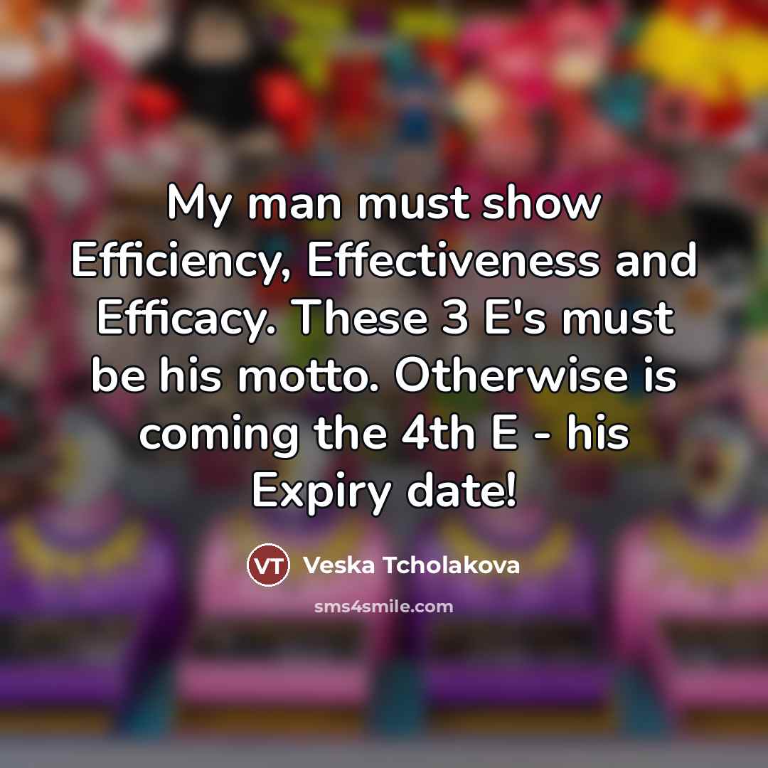 “My man must show Efficiency, Effectiveness and Efficacy. These 3 E's must be his motto. Otherwise is coming the 4th E - his Expiry date!” quote by Veska Tcholakova