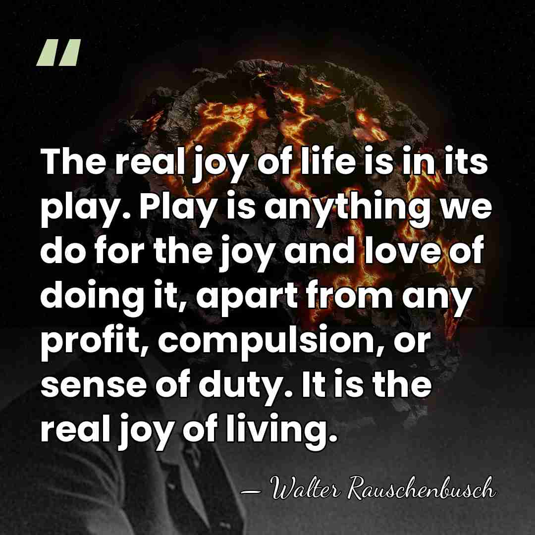 The real joy of life is in its play. Play is anything&hellip; - Walter Rauschenbusch