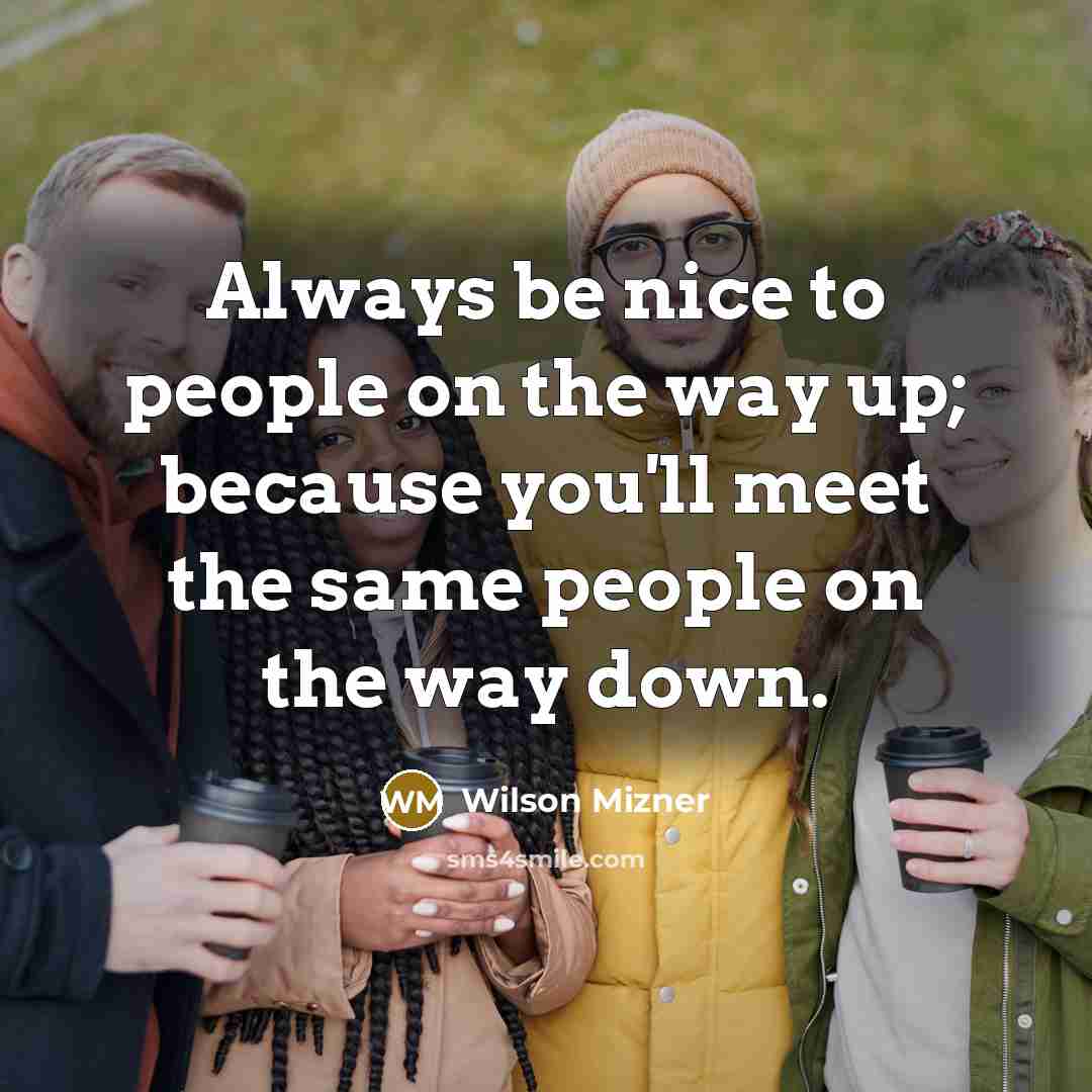 “Always be nice to people on the way up; because you'll meet the same people on the way down.” quote by Wilson Mizner