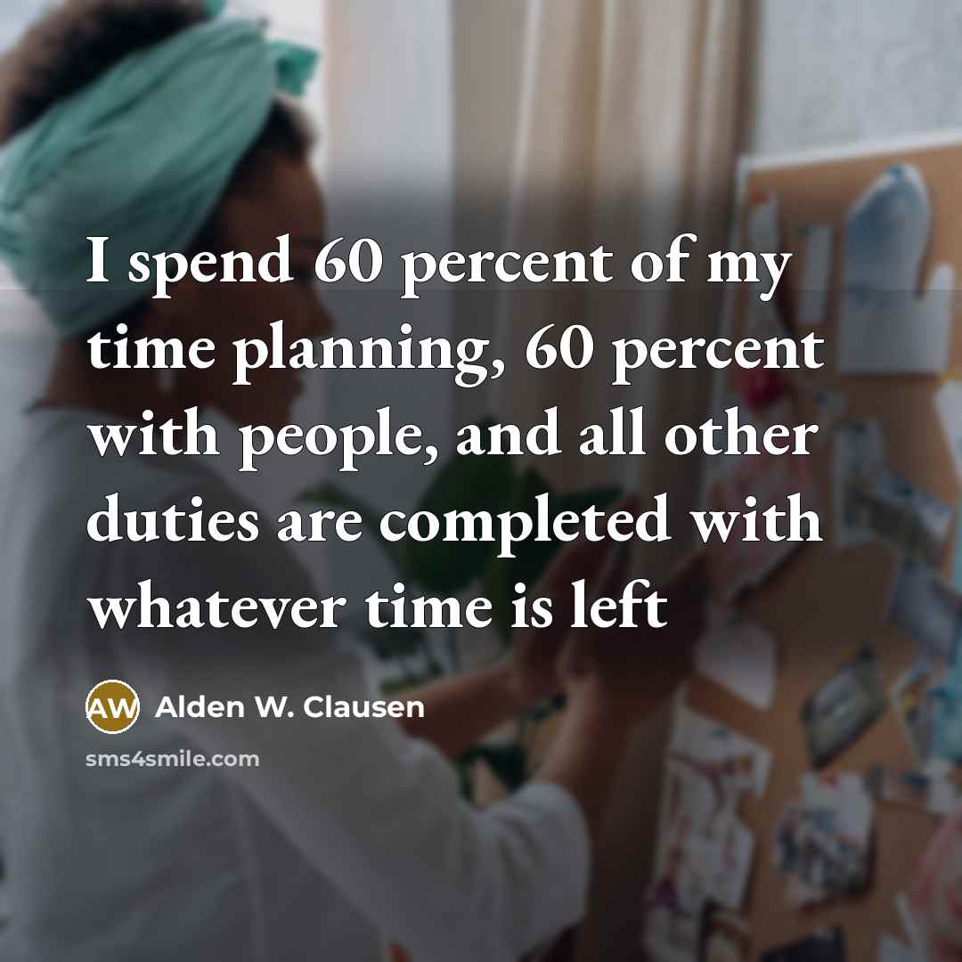 “I spend 60 percent of my time planning, 60 percent with people, and all other duties are completed with whatever time is left” quote by Alden W. Clausen