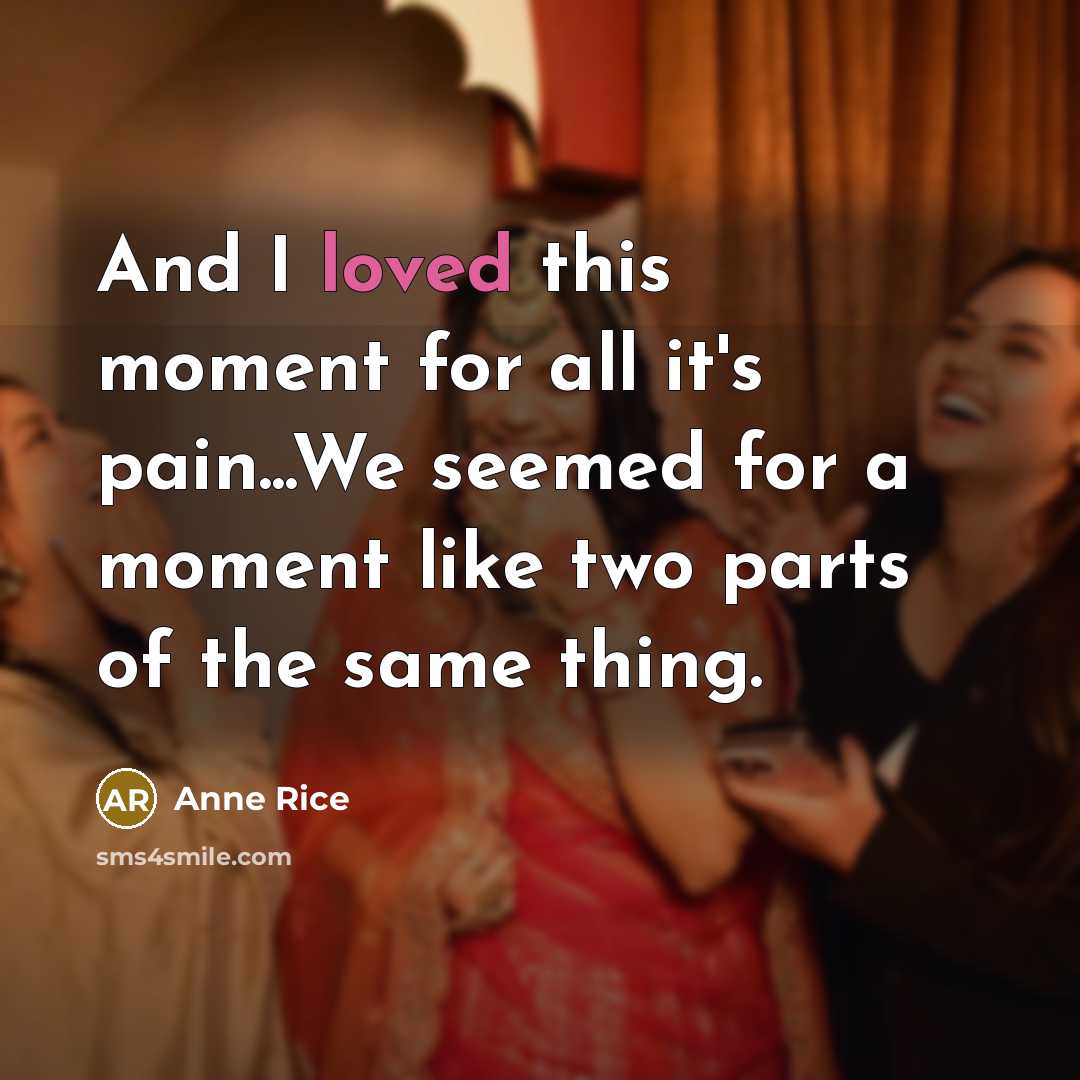 “And I loved this moment for all it's pain...We seemed for a moment like two parts of the same thing.” quote by Anne Rice