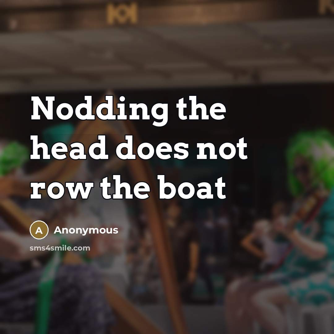 “Nodding the head does not row the boat…” quote by Anonymous