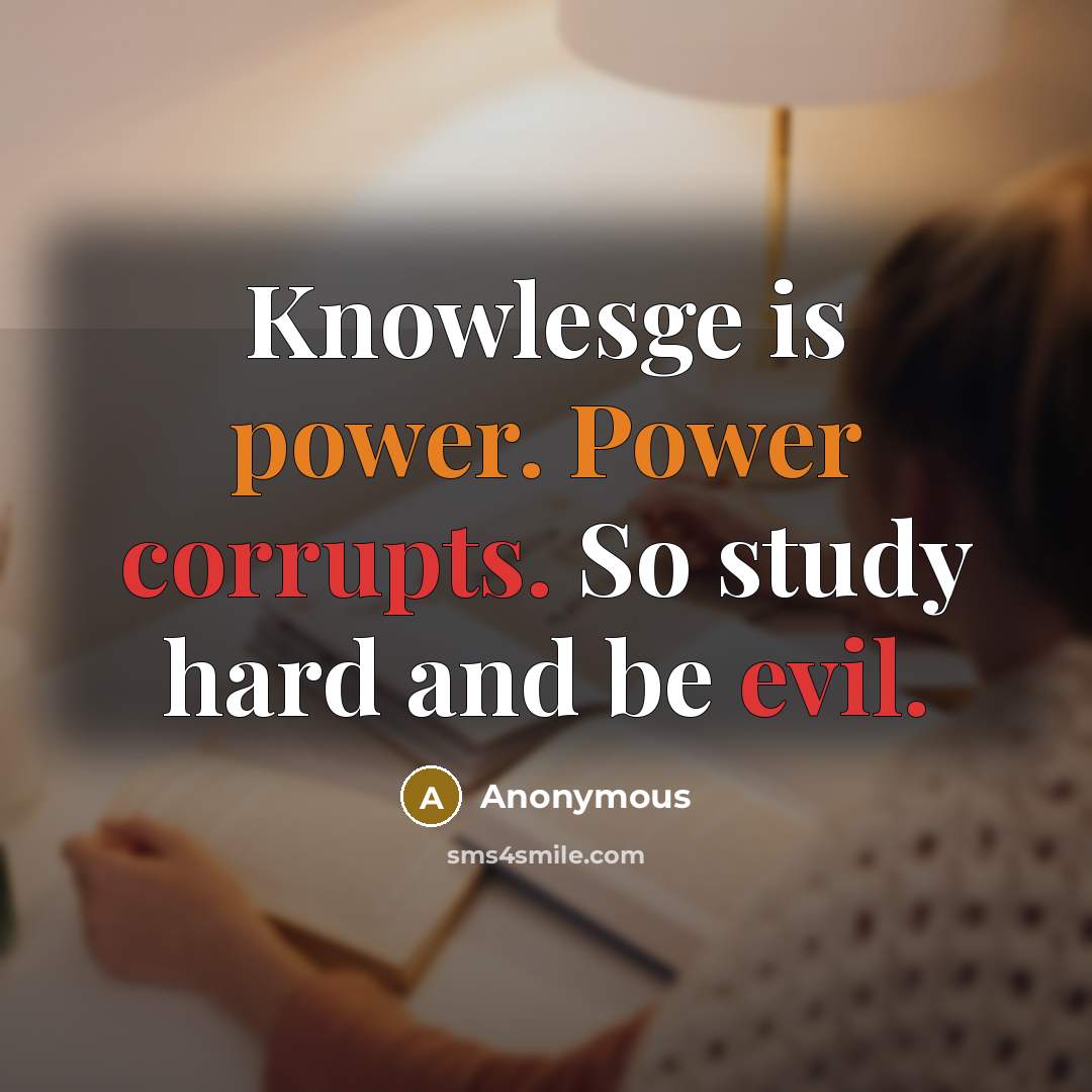 “Knowlesge is power. Power corrupts. So study hard and be evil.” quote by Anonymous