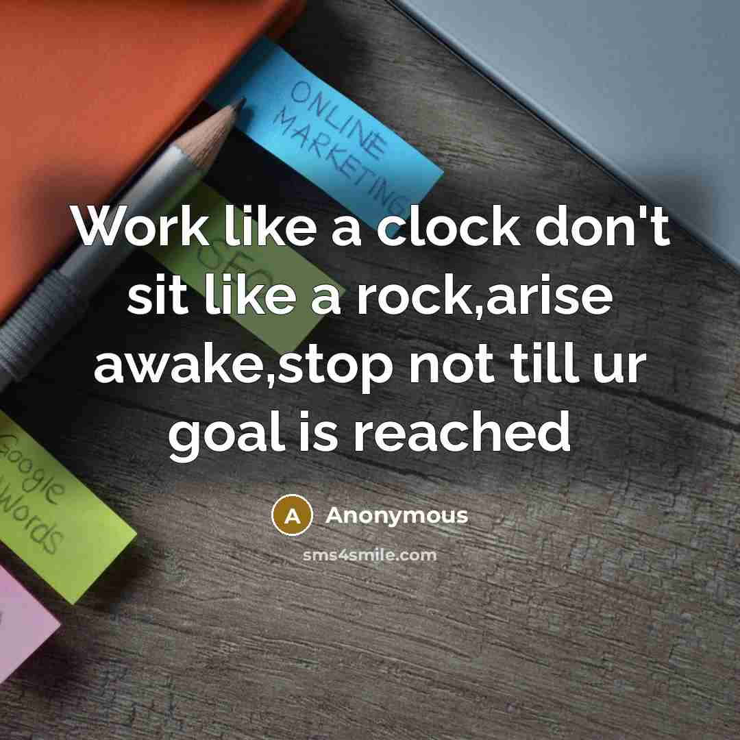 “Work like a clock don't sit like a rock,arise awake,stop not till ur goal is reached” quote by Anonymous