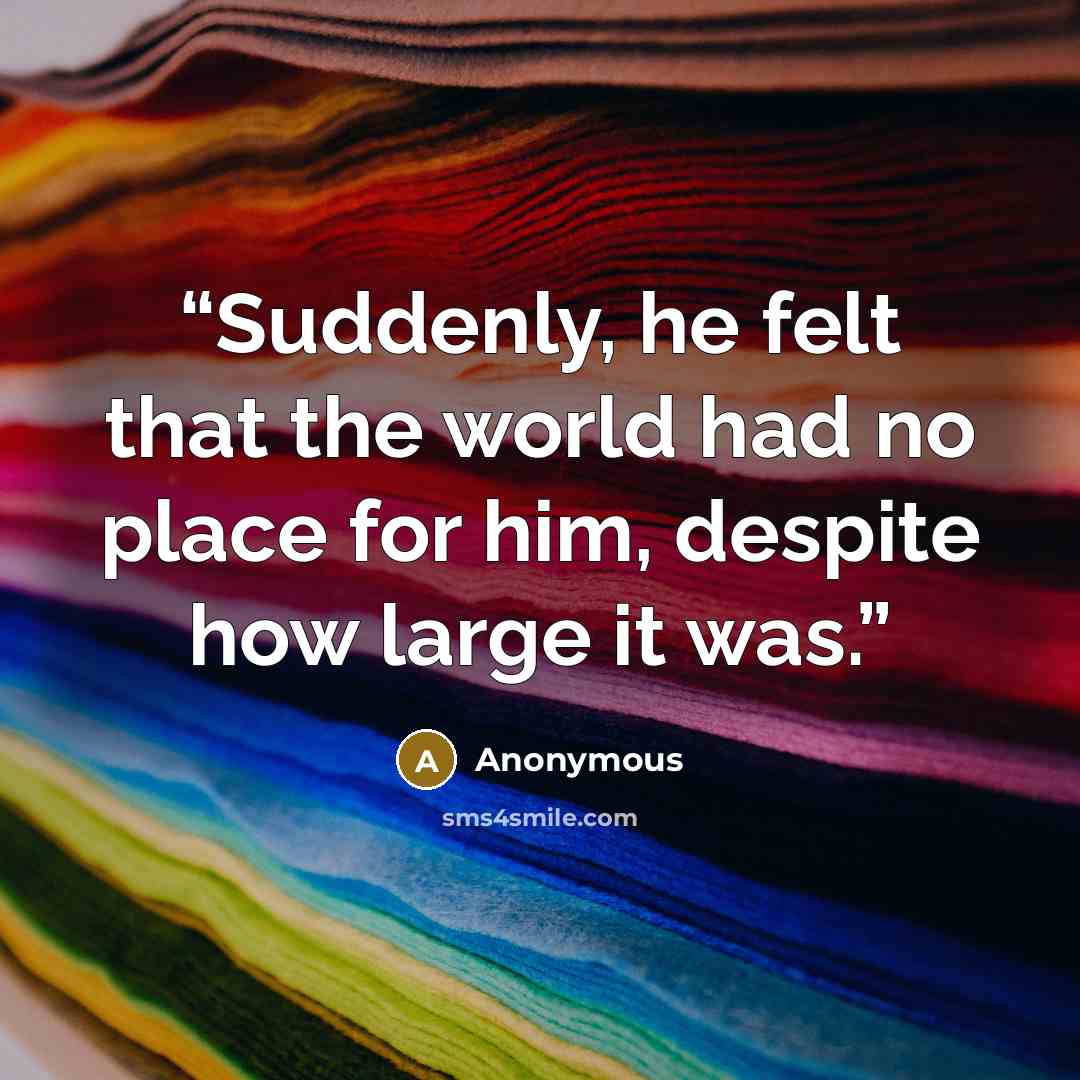 “Suddenly, he felt that the world had no place for him, despite how large it was.” quote by Anonymous