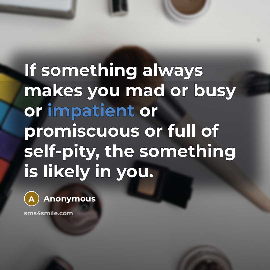 “If something always makes you mad or busy or impatient or promiscuous or full of self-pity, the something is likely in you.” quote by Anonymous