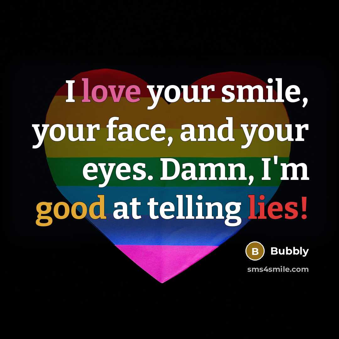 “I love your smile, your face, and your eyes. Damn, I'm good at telling lies!” quote by Bubbly