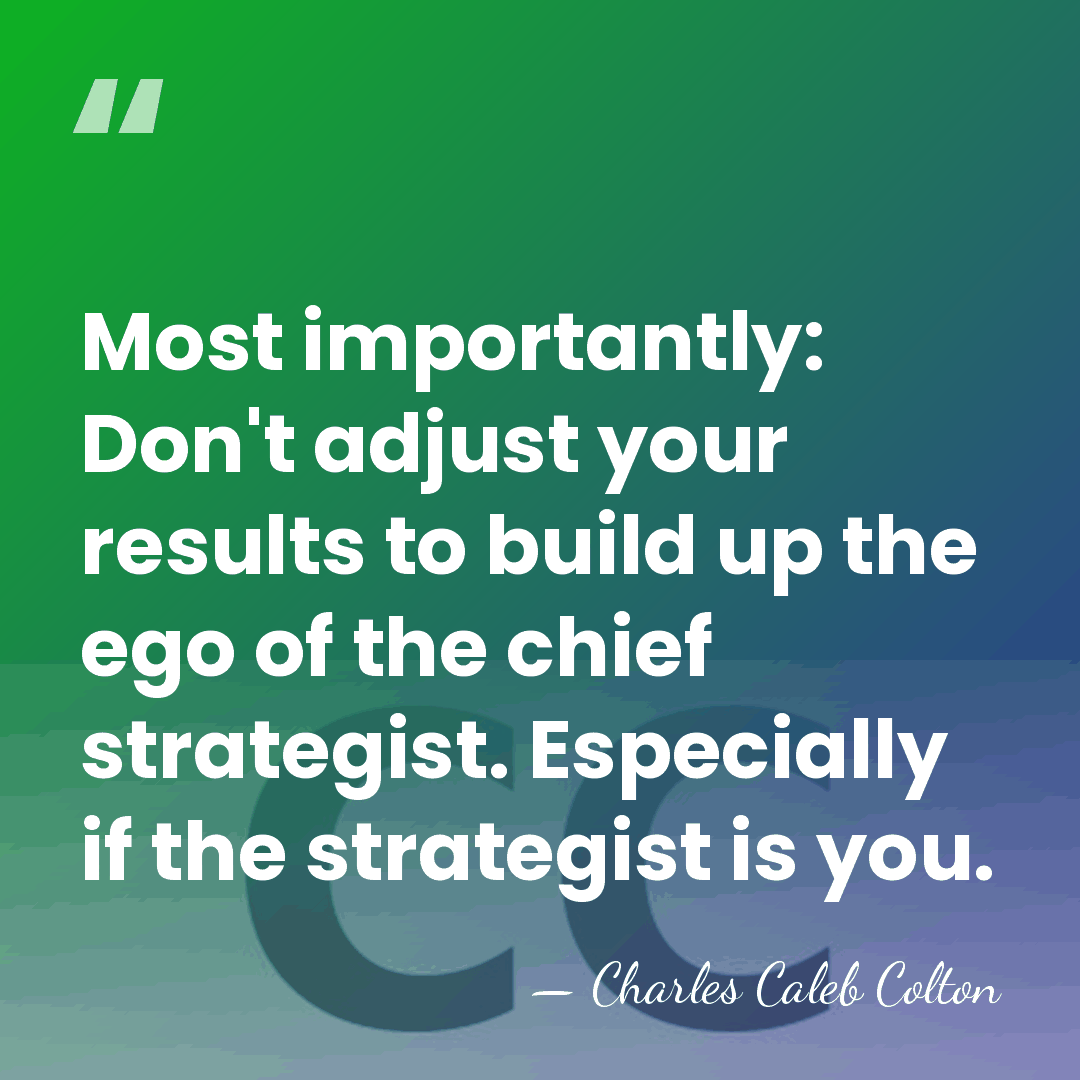 Most importantly: Don't adjust your results to build up the ego of&hellip; - Charles Caleb Colton