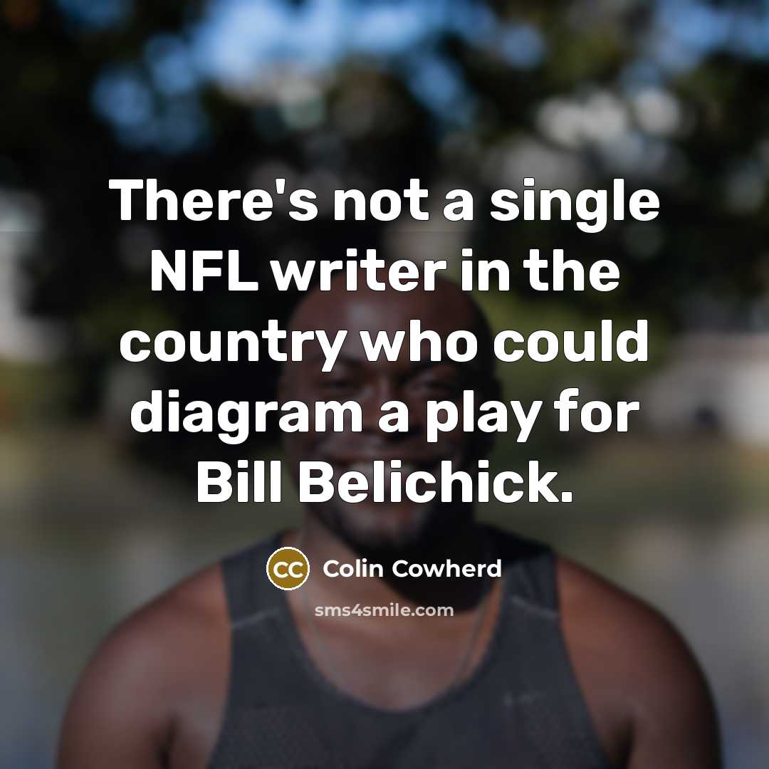 “There's not a single NFL writer in the country who could diagram a play for Bill Belichick.” quote by Colin Cowherd