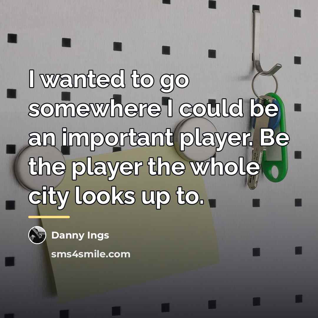 “I wanted to go somewhere I could be an important…” quote by Danny Ings