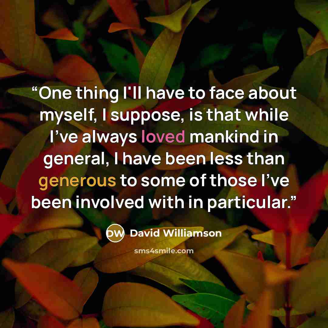 “One thing I'll have to face about myself, I suppose, is that while I've always loved mankind in general, I have been less than generous to some of those I've been involved with in particular.” quote by David Williamson