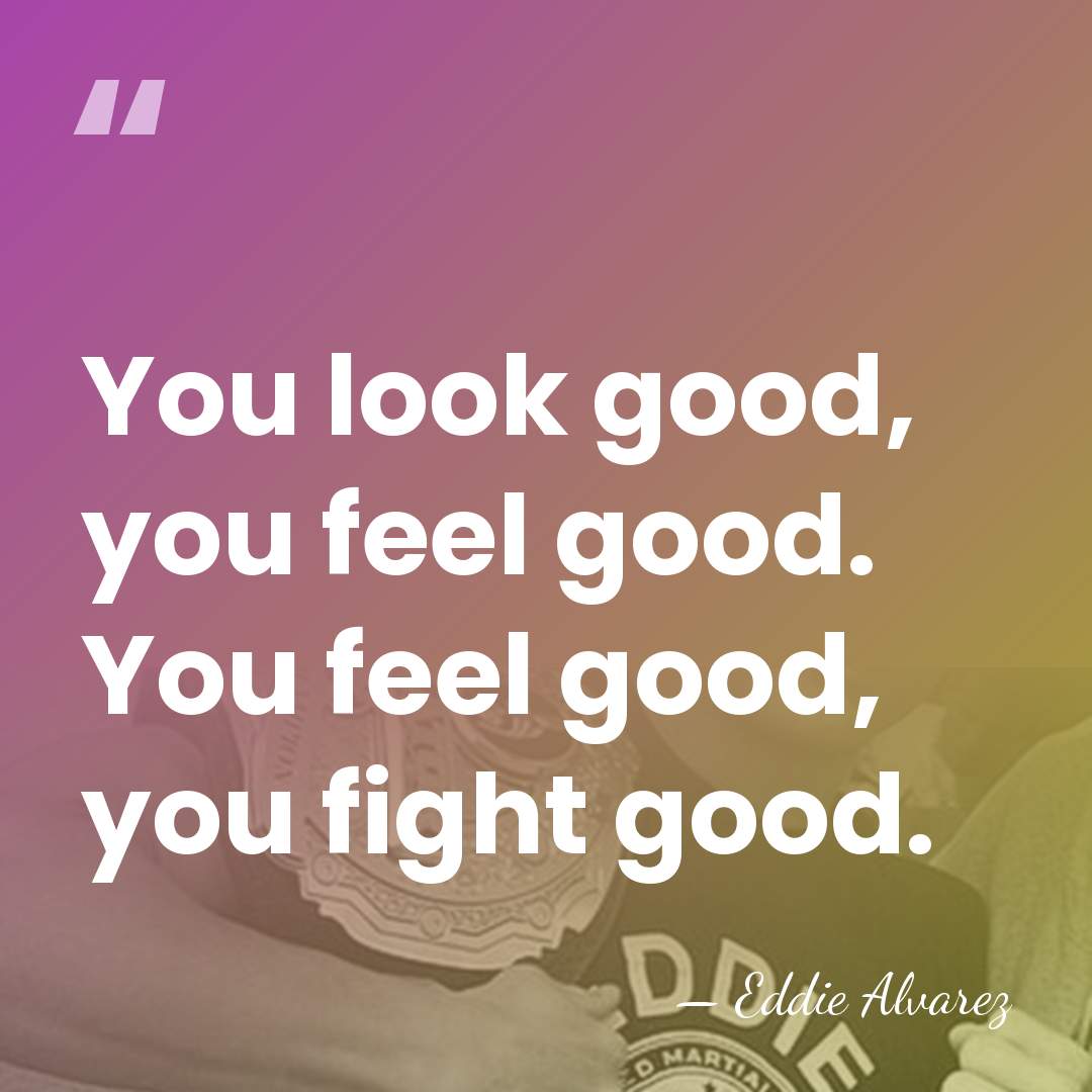 You look good, you feel good. You feel good, you fight good. - Eddie Alvarez
