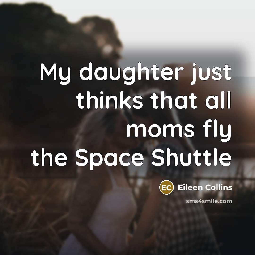 “My daughter just thinks that all moms fly the Space…” quote by Eileen Collins