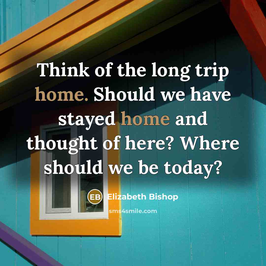 “Think of the long trip home. Should we have stayed…” quote by Elizabeth Bishop