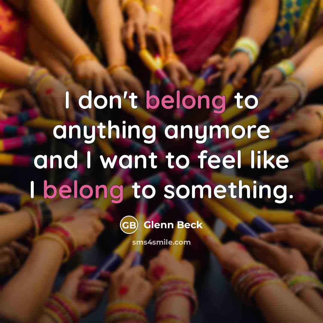 “I don't belong to anything anymore and I want to feel like I belong to something.” quote by Glenn Beck
