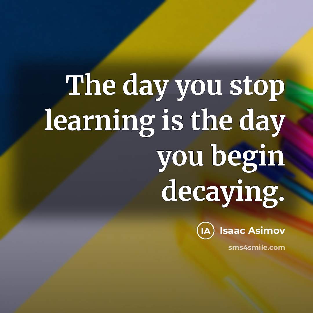 “The day you stop learning is the day you begin…” quote by Isaac Asimov