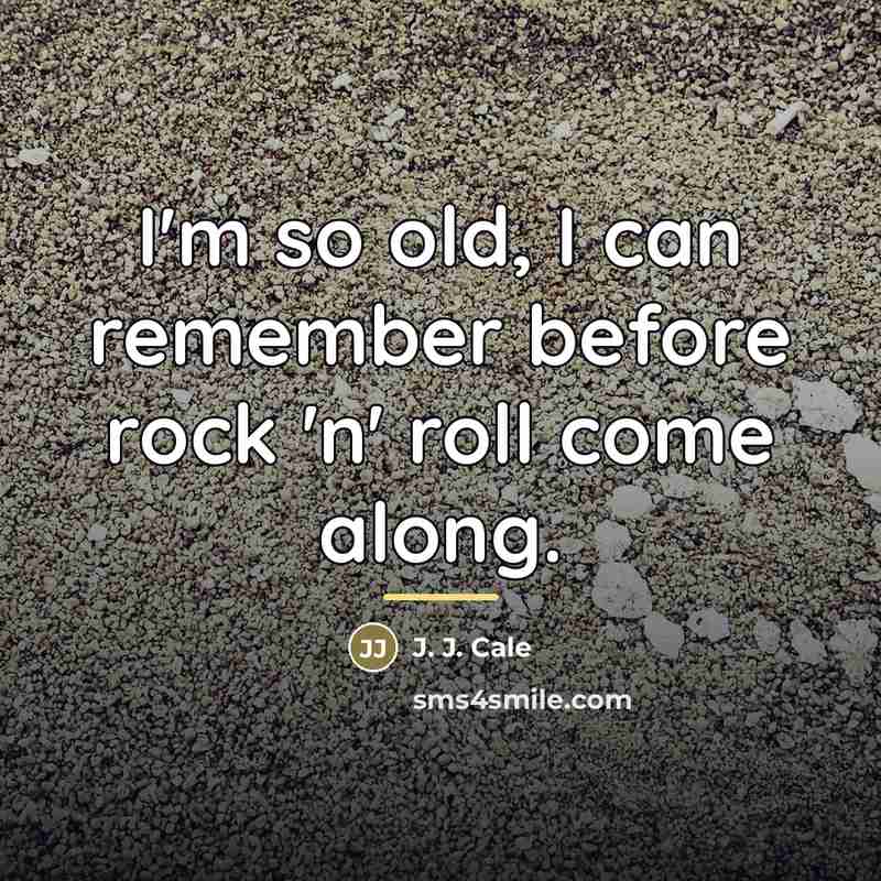“I'm so old, I can remember before rock 'n' roll…” quote by J. J. Cale