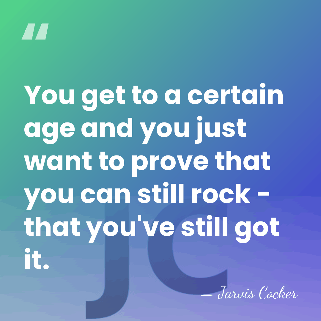 You get to a certain age and you just want to prove&hellip; - Jarvis Cocker