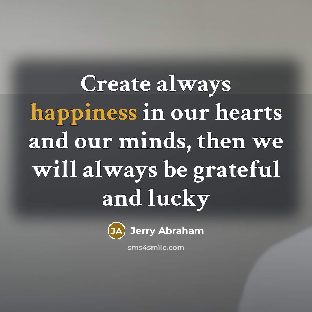 “Create always happiness in our hearts and our minds, then…” quote by Jerry Abraham